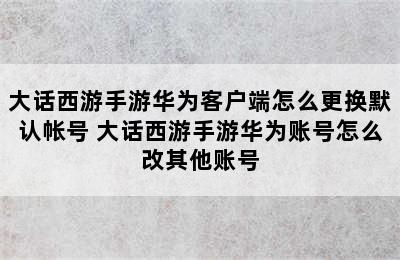 大话西游手游华为客户端怎么更换默认帐号 大话西游手游华为账号怎么改其他账号